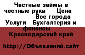 Частные займы в честные руки!  › Цена ­ 2 000 000 - Все города Услуги » Бухгалтерия и финансы   . Краснодарский край